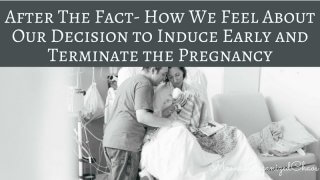 After The Fact- How We Feel About Our Decision to Induce Early and Terminate the Pregnancy